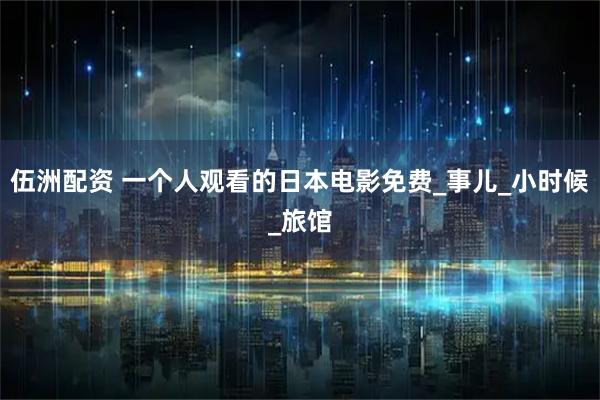 伍洲配资 一个人观看的日本电影免费_事儿_小时候_旅馆