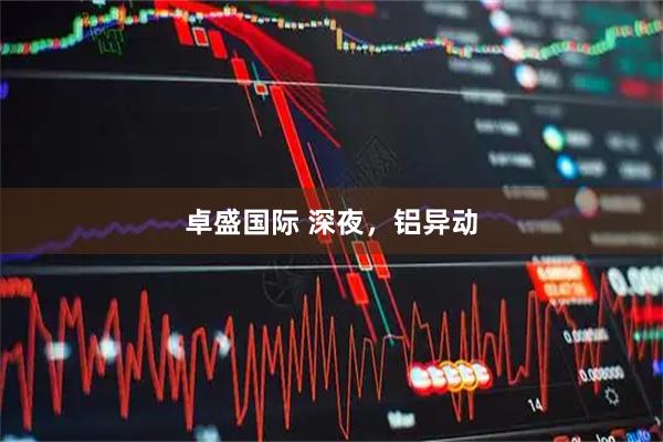 卓盛国际 深夜，铝异动