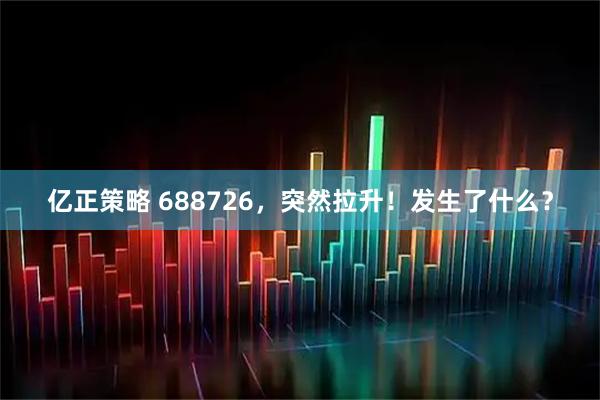 亿正策略 688726，突然拉升！发生了什么？