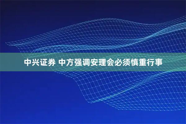 中兴证券 中方强调安理会必须慎重行事