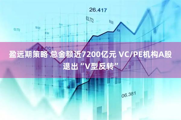 盈远期策略 总金额近7200亿元 VC/PE机构A股退出“V型反转”