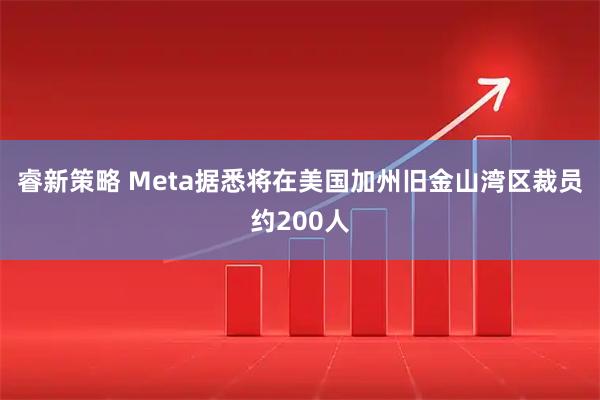 睿新策略 Meta据悉将在美国加州旧金山湾区裁员约200人