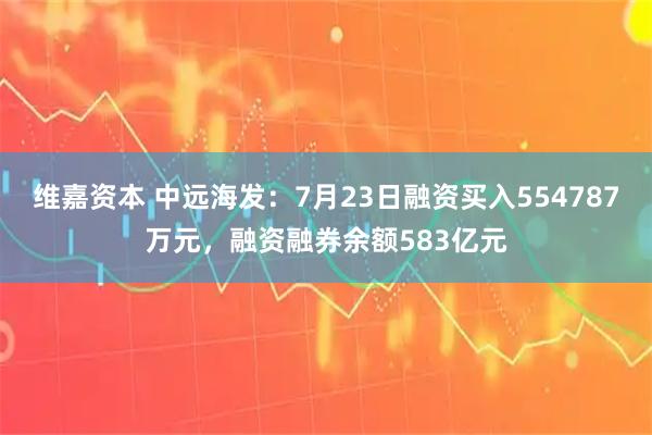 维嘉资本 中远海发：7月23日融资买入554787万元，融资融券余额583亿元