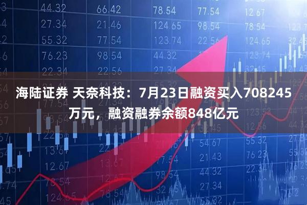 海陆证券 天奈科技：7月23日融资买入708245万元，融资融券余额848亿元