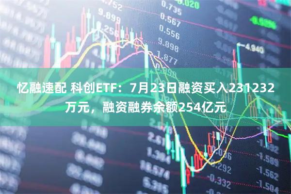 忆融速配 科创ETF：7月23日融资买入231232万元，融资融券余额254亿元