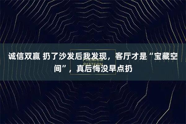 诚信双赢 扔了沙发后我发现，客厅才是“宝藏空间”，真后悔没早点扔