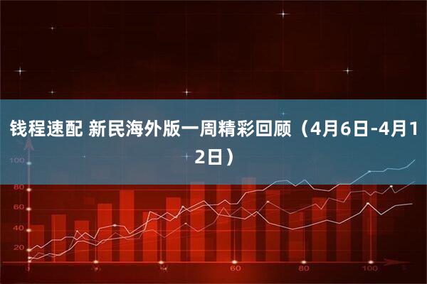 钱程速配 新民海外版一周精彩回顾（4月6日-4月12日）
