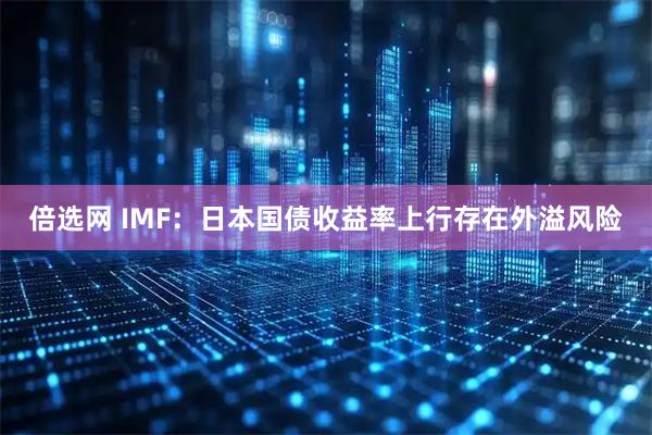 倍选网 IMF:日本国债收益率上行存在外溢风险